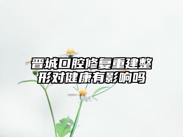 晋城口腔修复重建整形对健康有影响吗