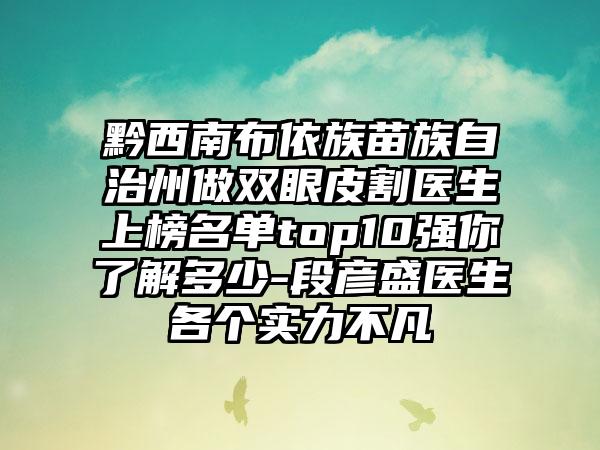 黔西南布依族苗族自治州做双眼皮割医生上榜名单top10强你了解多少-段彦盛医生各个实力不凡