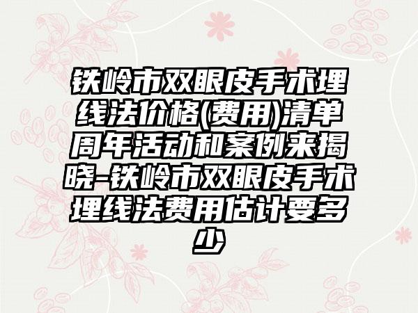 铁岭市双眼皮手术埋线法价格(费用)清单周年活动和案例来揭晓-铁岭市双眼皮手术埋线法费用估计要多少