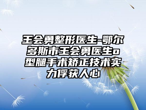 王会勇整形医生-鄂尔多斯市王会勇医生o型腿手术矫正技术实力俘获人心