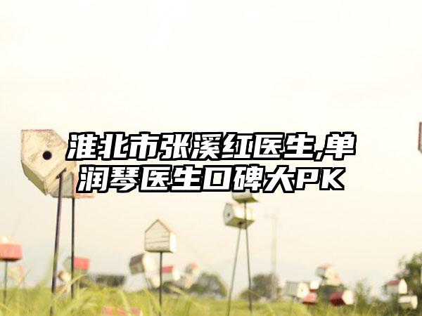 淮北市张溪红医生,单润琴医生口碑大PK