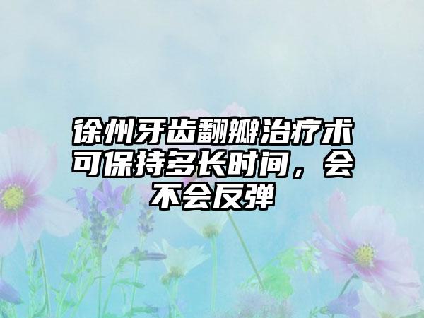 徐州牙齿翻瓣治疗术可保持多长时间，会不会反弹