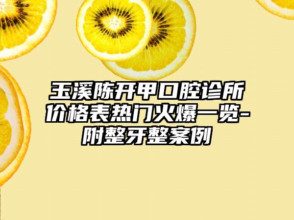 玉溪陈开甲口腔诊所价格表热门火爆一览-附整牙整案例