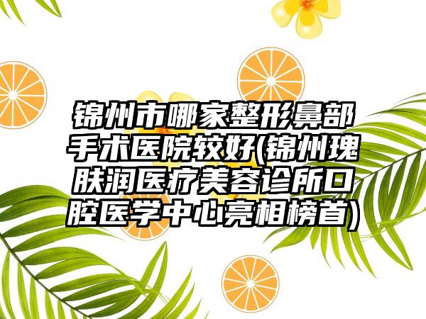 锦州市哪家整形鼻部手术医院较好(锦州瑰肤润医疗美容诊所口腔医学中心亮相榜首)