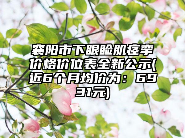 襄阳市下眼睑肌痉挛价格价位表全新公示(近6个月均价为：6931元)