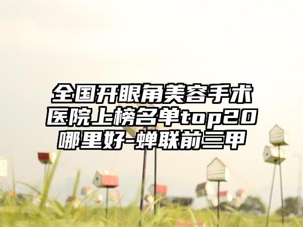 全国开眼角美容手术医院上榜名单top20哪里好-蝉联前三甲