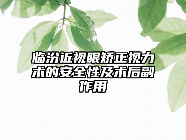 临汾近视眼矫正视力术的安全性及术后副作用