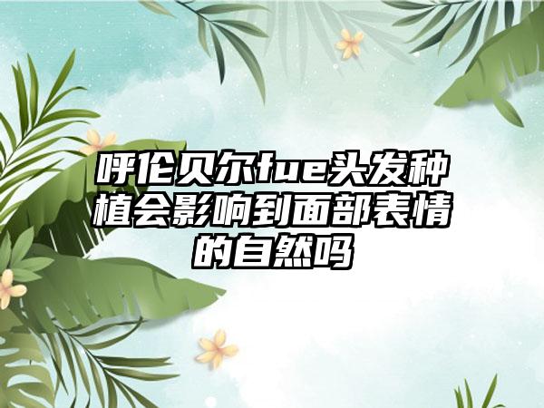 呼伦贝尔fue头发种植会影响到面部表情的自然吗