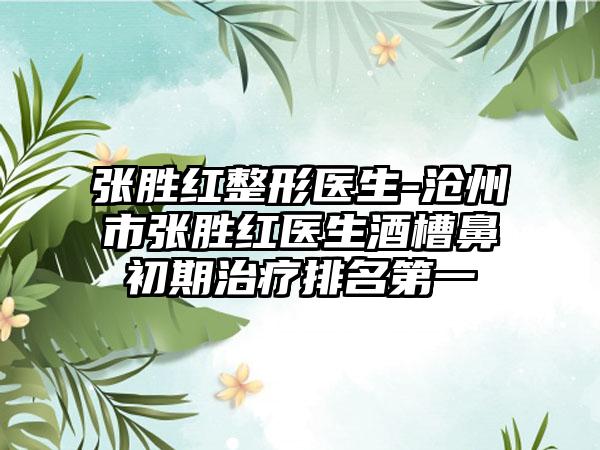 张胜红整形医生-沧州市张胜红医生酒槽鼻初期治疗排名第一