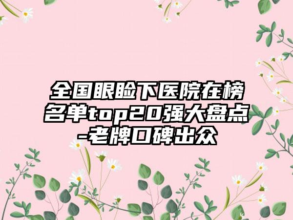 全国眼睑下医院在榜名单top20强大盘点-老牌口碑出众