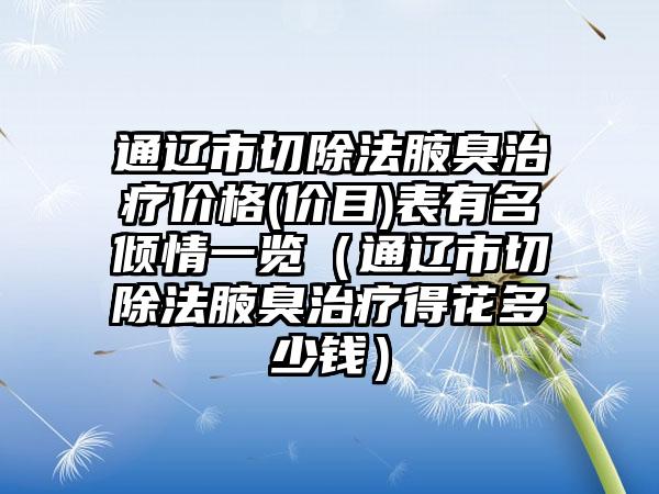 通辽市切除法腋臭治疗价格(价目)表有名倾情一览（通辽市切除法腋臭治疗得花多少钱）