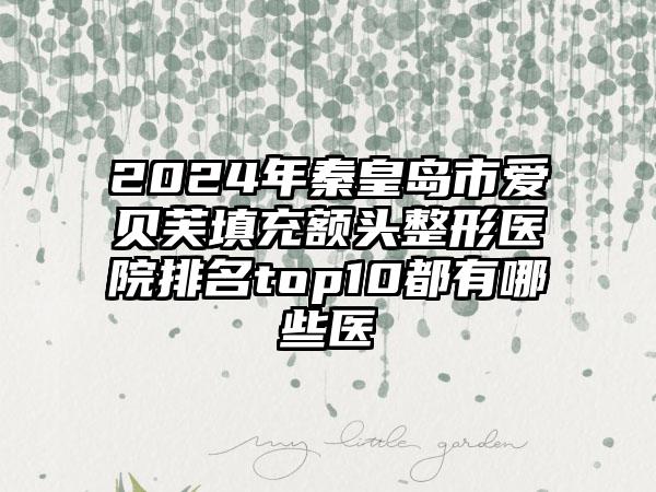 2024年秦皇岛市爱贝芙填充额头整形医院排名top10都有哪些医