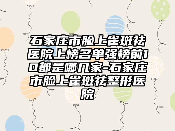 石家庄市脸上雀斑祛医院上榜名单强榜前10都是哪几家-石家庄市脸上雀斑祛整形医院