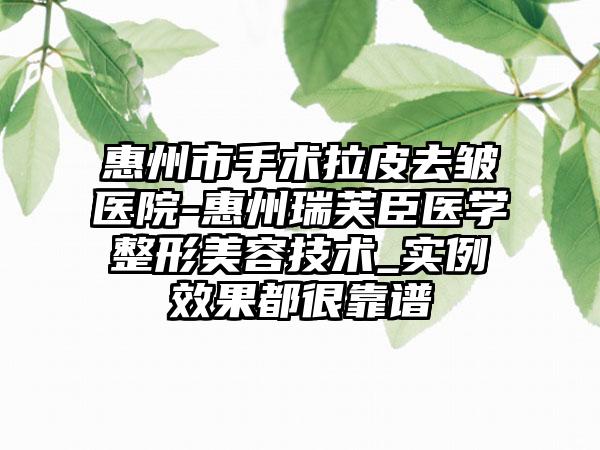 惠州市手术拉皮去皱医院-惠州瑞芙臣医学整形美容技术_实例效果都很靠谱