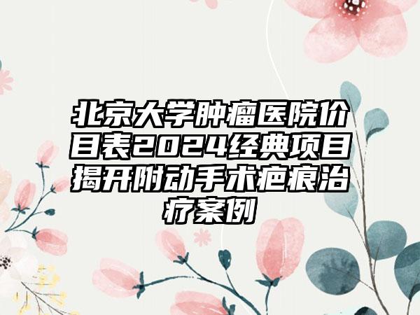 北京大学肿瘤医院价目表2024经典项目揭开附动手术疤痕治疗案例