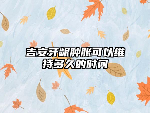 吉安牙龈肿胀可以维持多久的时间