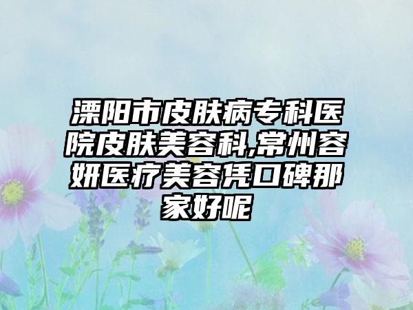 溧阳市皮肤病专科医院皮肤美容科,常州容妍医疗美容凭口碑那家好呢