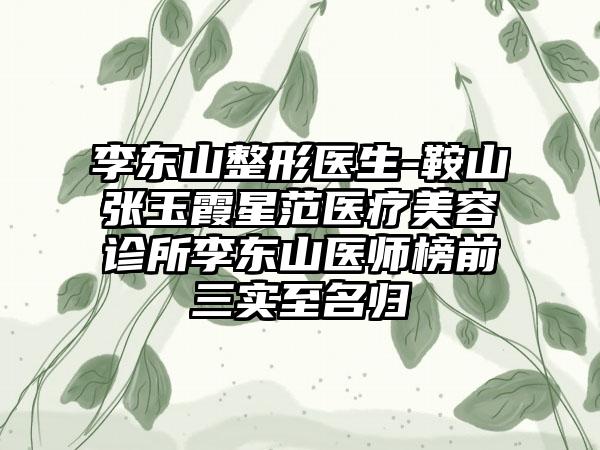 李东山整形医生-鞍山张玉霞星范医疗美容诊所李东山医师榜前三实至名归