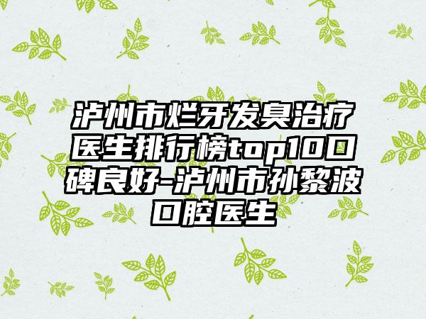 泸州市烂牙发臭治疗医生排行榜top10口碑良好-泸州市孙黎波口腔医生