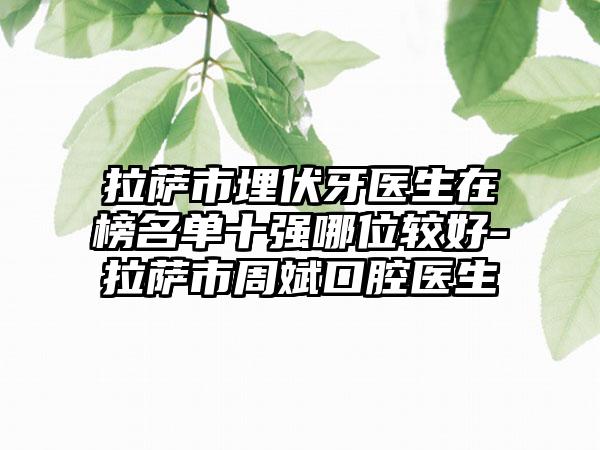 拉萨市埋伏牙医生在榜名单十强哪位较好-拉萨市周斌口腔医生