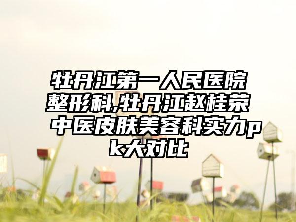 牡丹江第一人民医院整形科,牡丹江赵桂荣中医皮肤美容科实力pk大对比