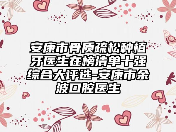 安康市骨质疏松种植牙医生在榜清单十强综合大评选-安康市余波口腔医生