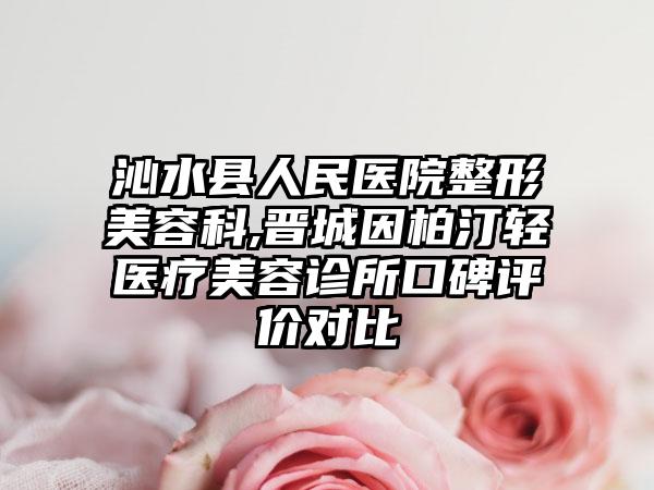 沁水县人民医院整形美容科,晋城因柏汀轻医疗美容诊所口碑评价对比