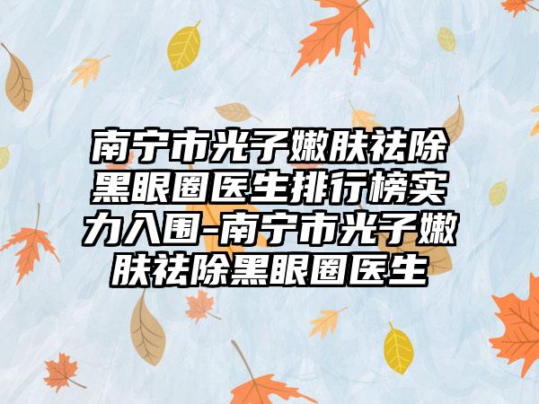 南宁市光子嫩肤祛除黑眼圈医生排行榜实力入围-南宁市光子嫩肤祛除黑眼圈医生