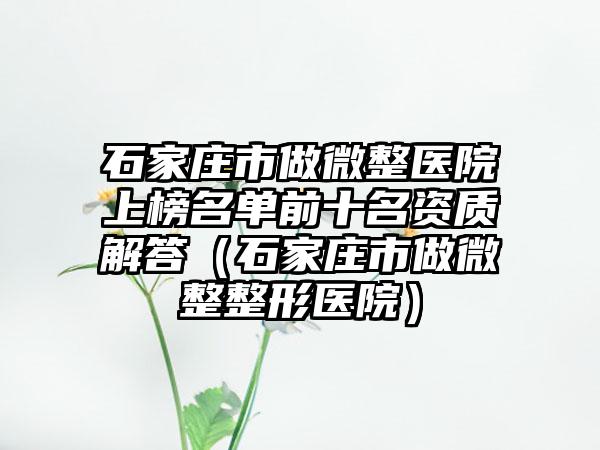 石家庄市做微整医院上榜名单前十名资质解答（石家庄市做微整整形医院）