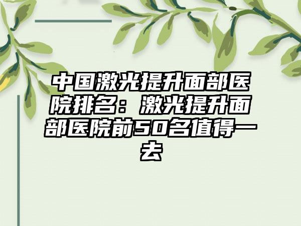 中国激光提升面部医院排名：激光提升面部医院前50名值得一去