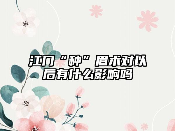 江门“种”眉术对以后有什么影响吗