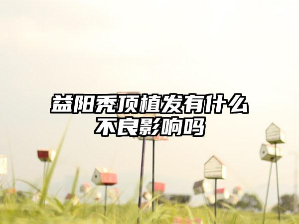 益阳秃顶植发有什么不良影响吗