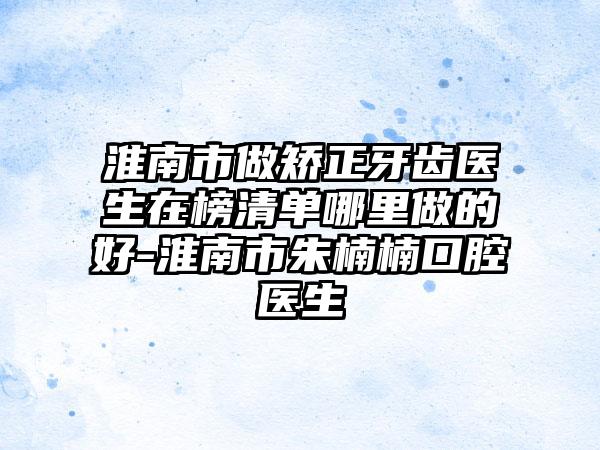 淮南市做矫正牙齿医生在榜清单哪里做的好-淮南市朱楠楠口腔医生