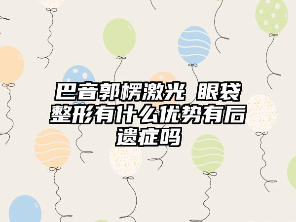 巴音郭楞激光袪眼袋整形有什么优势有后遗症吗