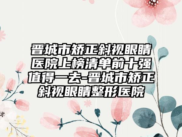 晋城市矫正斜视眼睛医院上榜清单前十强值得一去-晋城市矫正斜视眼睛整形医院