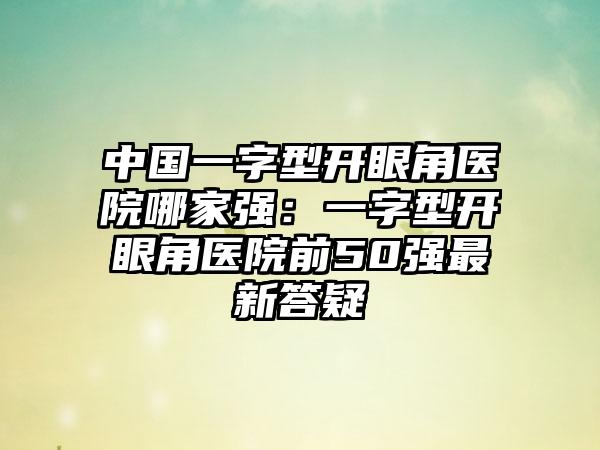 中国一字型开眼角医院哪家强：一字型开眼角医院前50强最新答疑