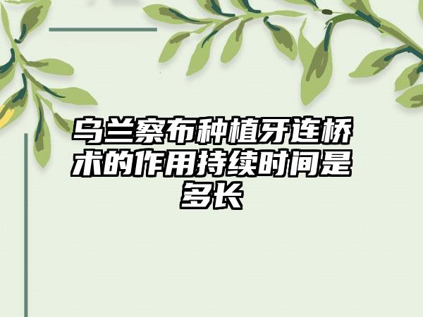 乌兰察布种植牙连桥术的作用持续时间是多长