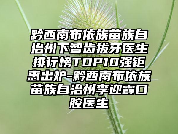 黔西南布依族苗族自治州下智齿拔牙医生排行榜TOP10强钜惠出炉-黔西南布依族苗族自治州李迎霞口腔医生