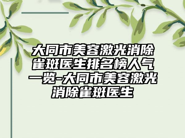 大同市美容激光消除雀斑医生排名榜人气一览-大同市美容激光消除雀斑医生