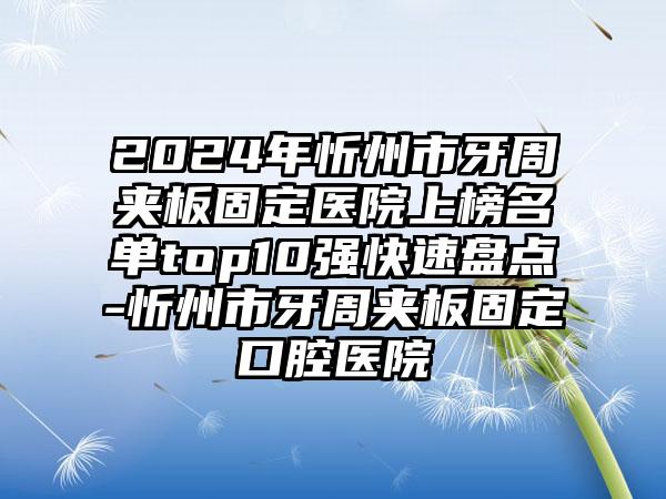 2024年忻州市牙周夹板固定医院上榜名单top10强快速盘点-忻州市牙周夹板固定口腔医院