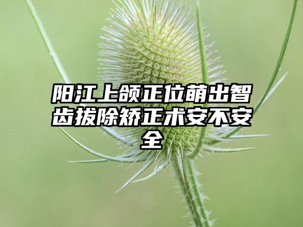 阳江上颌正位萌出智齿拔除矫正术安不安全