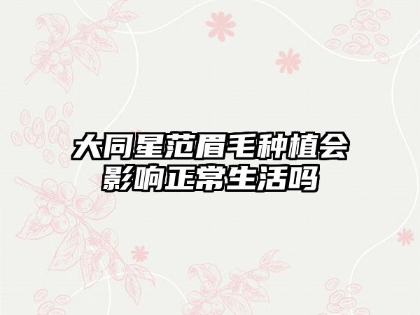 大同星范眉毛种植会影响正常生活吗