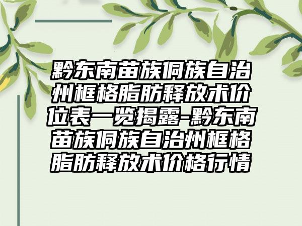 黔东南苗族侗族自治州框格脂肪释放术价位表一览揭露-黔东南苗族侗族自治州框格脂肪释放术价格行情