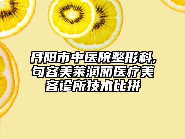 丹阳市中医院整形科,句容美莱润丽医疗美容诊所技术比拼