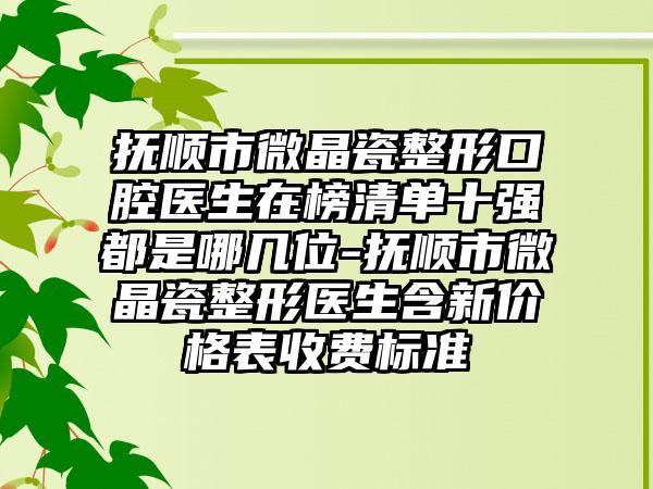 抚顺市微晶瓷整形口腔医生在榜清单十强都是哪几位-抚顺市微晶瓷整形医生含新价格表收费标准