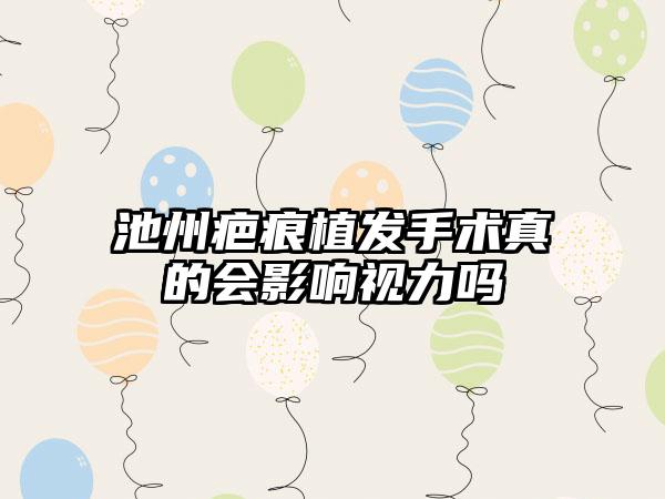 池州疤痕植发手术真的会影响视力吗