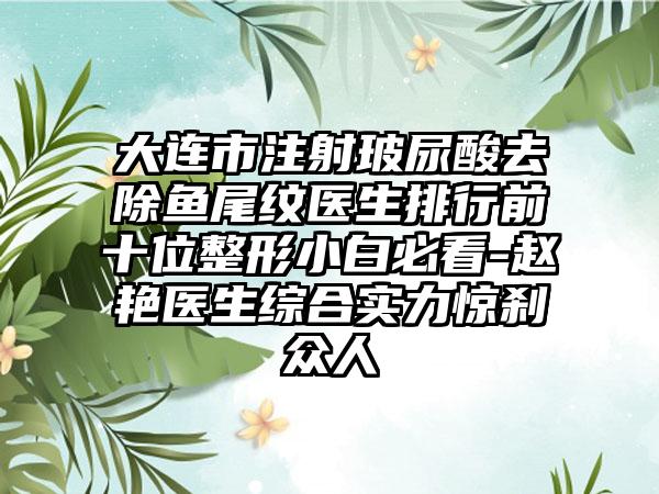 大连市注射玻尿酸去除鱼尾纹医生排行前十位整形小白必看-赵艳医生综合实力惊刹众人