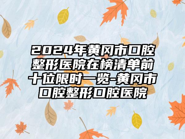 2024年黄冈市口腔整形医院在榜清单前十位限时一览-黄冈市口腔整形口腔医院