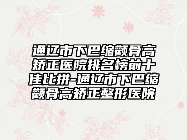 通辽市下巴缩颧骨高矫正医院排名榜前十佳比拼-通辽市下巴缩颧骨高矫正整形医院