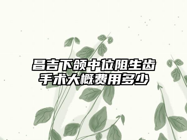 昌吉下颌中位阻生齿手术大概费用多少